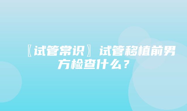 〖试管常识〗试管移植前男方检查什么？