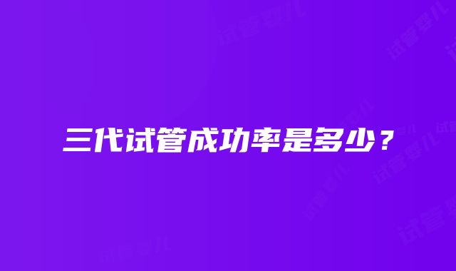 三代试管成功率是多少？