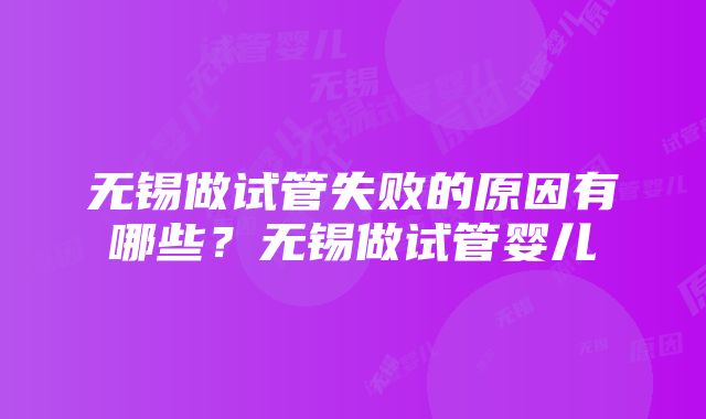 无锡做试管失败的原因有哪些？无锡做试管婴儿