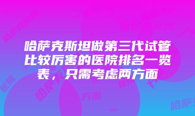 哈萨克斯坦做第三代试管比较厉害的医院排名一览表，只需考虑两方面