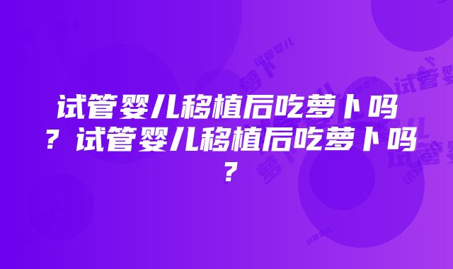 试管婴儿移植后吃萝卜吗？试管婴儿移植后吃萝卜吗？