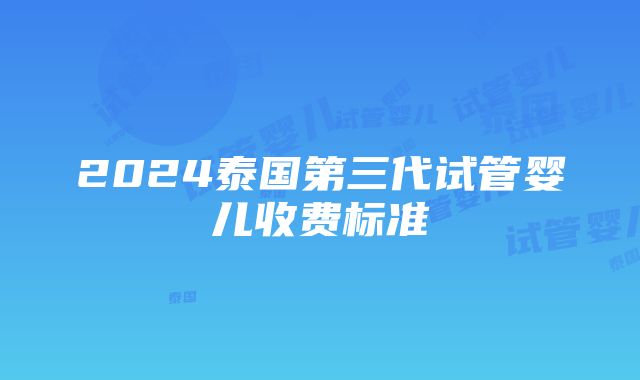 2024泰国第三代试管婴儿收费标准