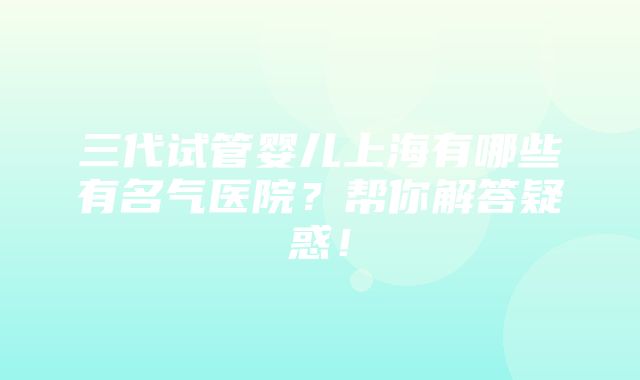 三代试管婴儿上海有哪些有名气医院？帮你解答疑惑！