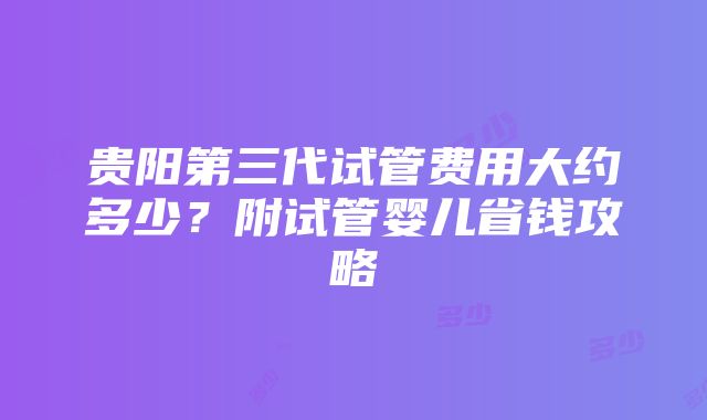 贵阳第三代试管费用大约多少？附试管婴儿省钱攻略