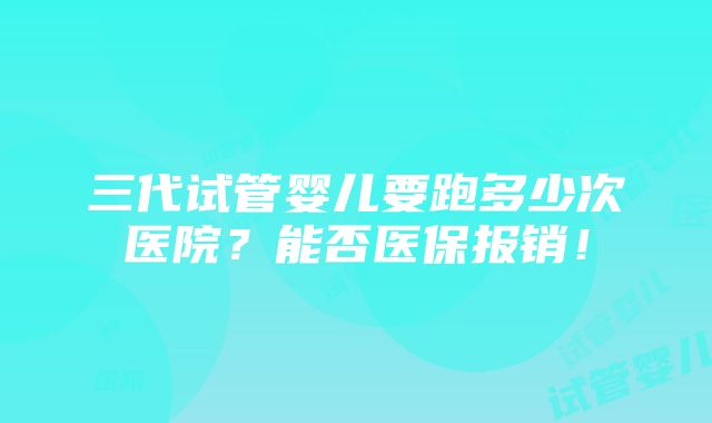 三代试管婴儿要跑多少次医院？能否医保报销！