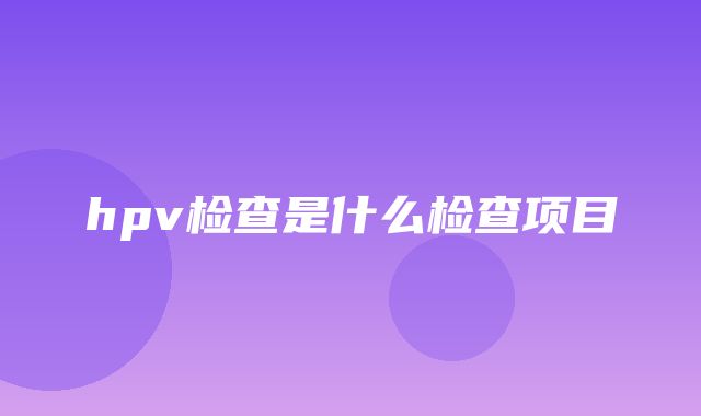 hpv检查是什么检查项目