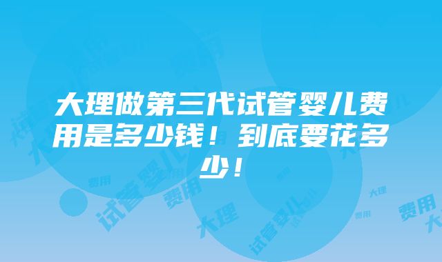 大理做第三代试管婴儿费用是多少钱！到底要花多少！