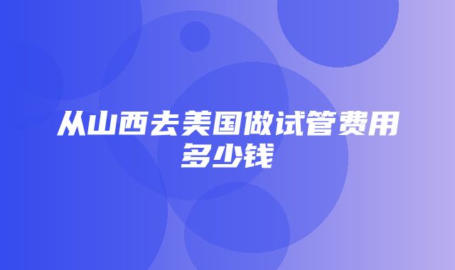 从山西去美国做试管费用多少钱