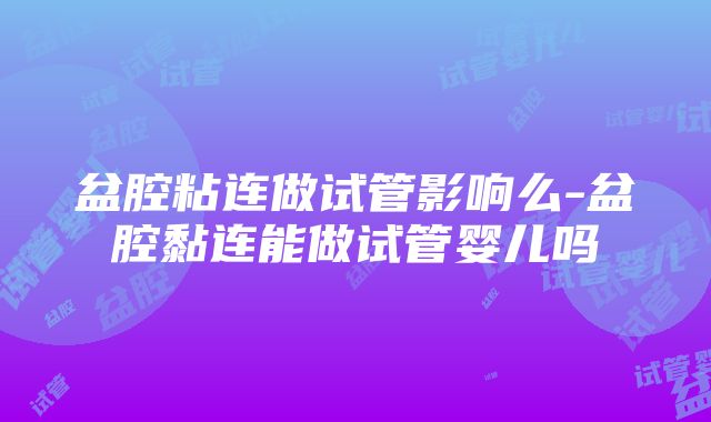 盆腔粘连做试管影响么-盆腔黏连能做试管婴儿吗