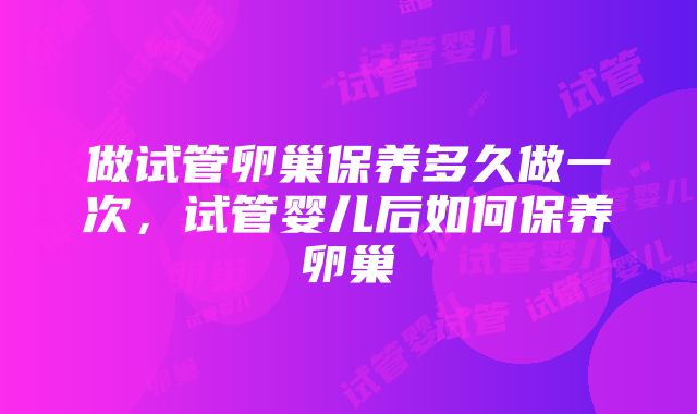 做试管卵巢保养多久做一次，试管婴儿后如何保养卵巢