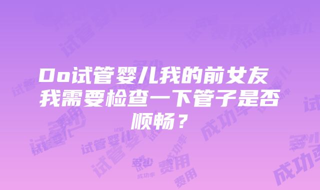 Do试管婴儿我的前女友 我需要检查一下管子是否顺畅？