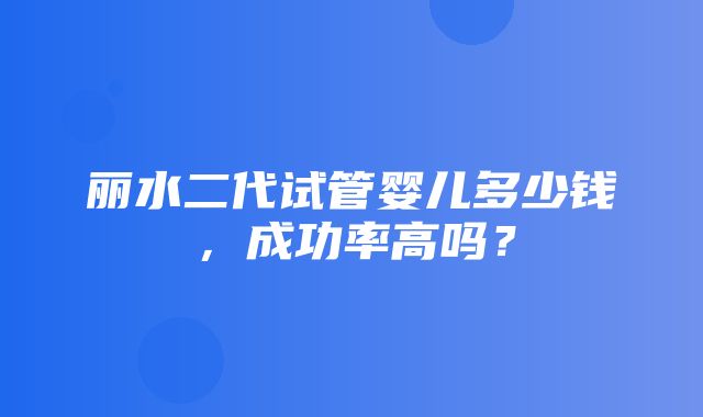 丽水二代试管婴儿多少钱，成功率高吗？