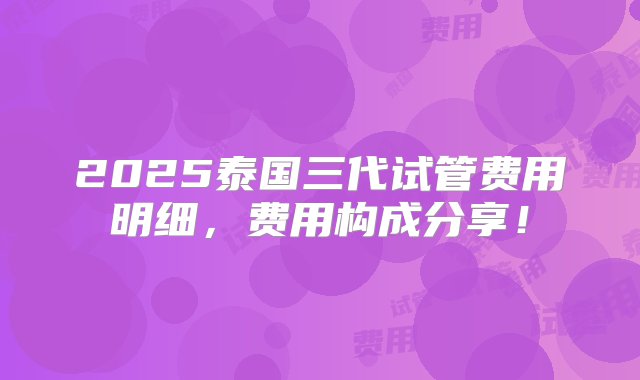 2025泰国三代试管费用明细，费用构成分享！