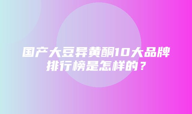 国产大豆异黄酮10大品牌排行榜是怎样的？