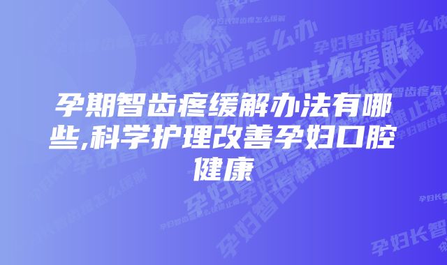 孕期智齿疼缓解办法有哪些,科学护理改善孕妇口腔健康