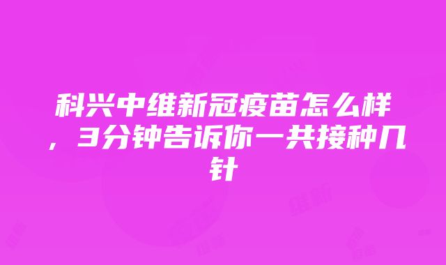 科兴中维新冠疫苗怎么样，3分钟告诉你一共接种几针