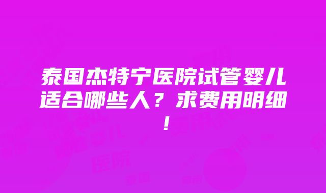 泰国杰特宁医院试管婴儿适合哪些人？求费用明细！