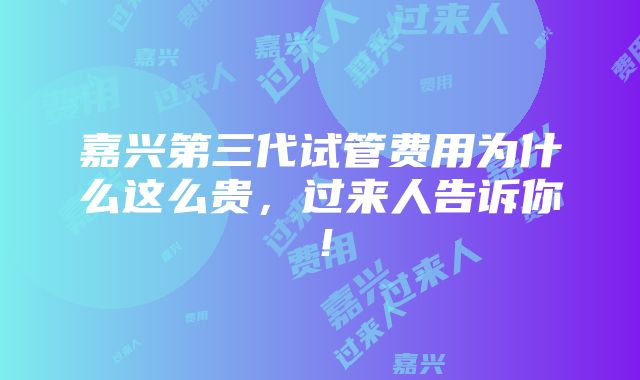 嘉兴第三代试管费用为什么这么贵，过来人告诉你！