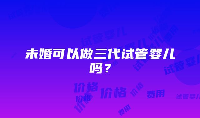 未婚可以做三代试管婴儿吗？