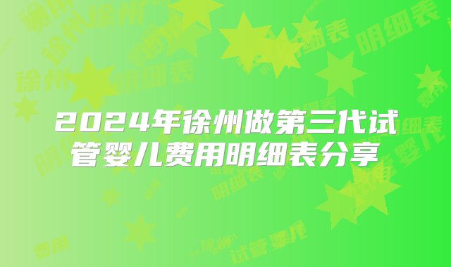 2024年徐州做第三代试管婴儿费用明细表分享