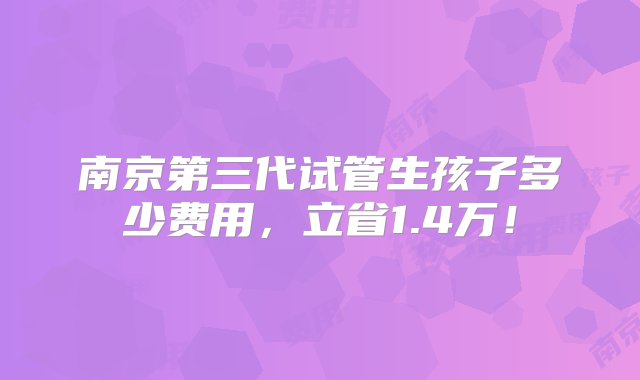 南京第三代试管生孩子多少费用，立省1.4万！