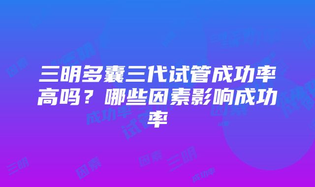 三明多囊三代试管成功率高吗？哪些因素影响成功率