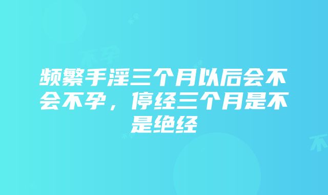 频繁手淫三个月以后会不会不孕，停经三个月是不是绝经