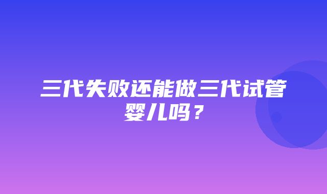 三代失败还能做三代试管婴儿吗？