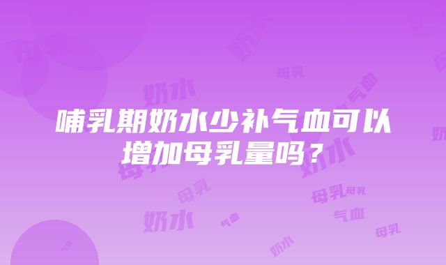 哺乳期奶水少补气血可以增加母乳量吗？