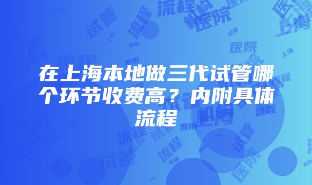 在上海本地做三代试管哪个环节收费高？内附具体流程