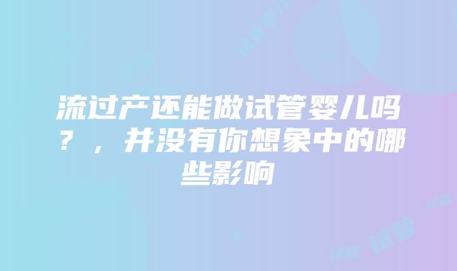 流过产还能做试管婴儿吗？，并没有你想象中的哪些影响