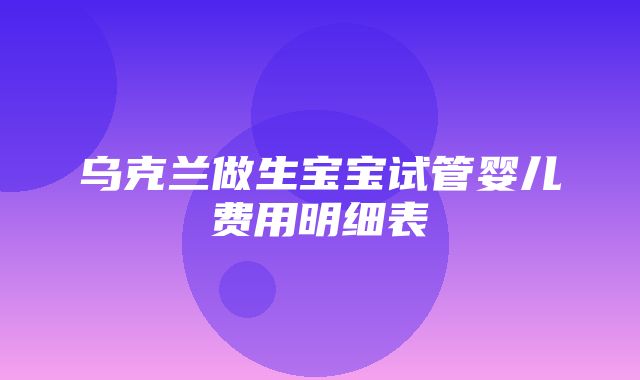 乌克兰做生宝宝试管婴儿费用明细表