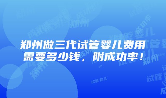 郑州做三代试管婴儿费用需要多少钱，附成功率！