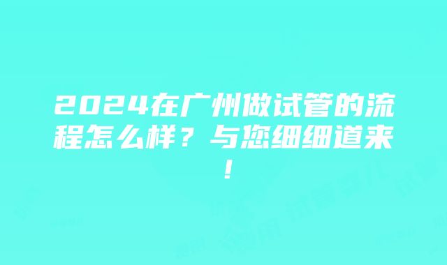 2024在广州做试管的流程怎么样？与您细细道来！