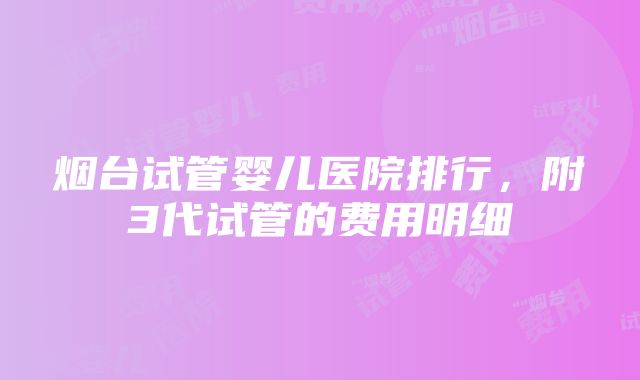 烟台试管婴儿医院排行，附3代试管的费用明细