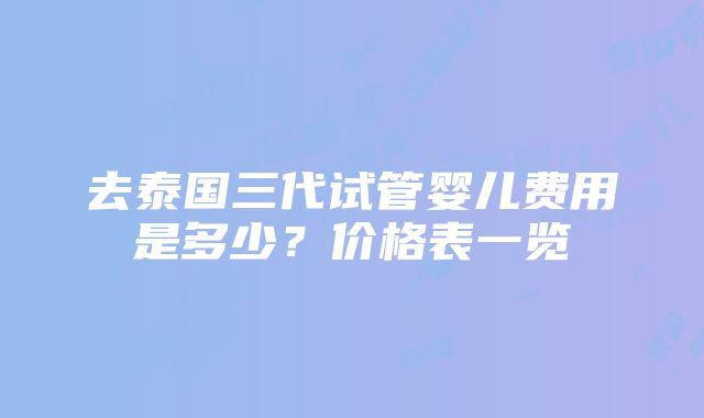 去泰国三代试管婴儿费用是多少？价格表一览