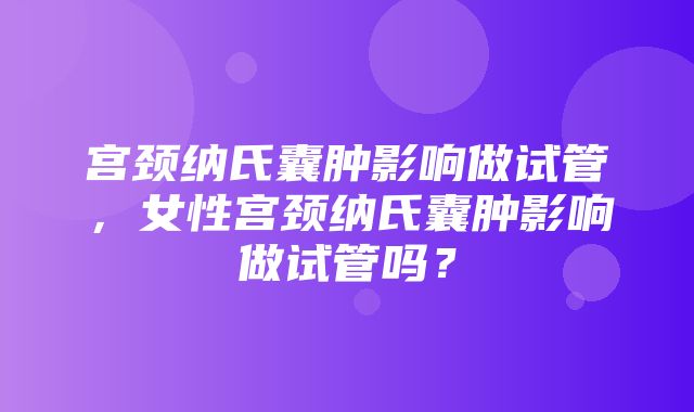 宫颈纳氏囊肿影响做试管，女性宫颈纳氏囊肿影响做试管吗？