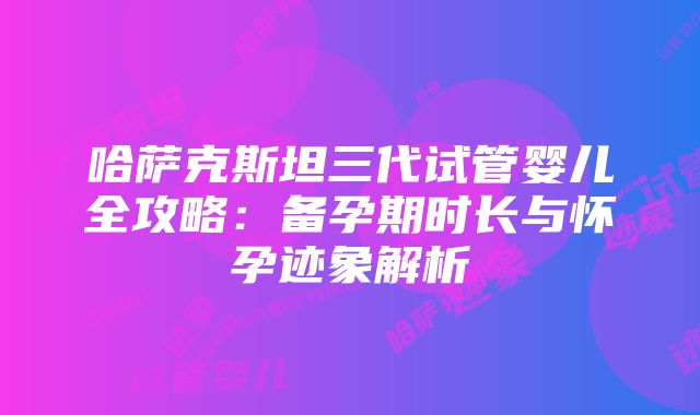 哈萨克斯坦三代试管婴儿全攻略：备孕期时长与怀孕迹象解析