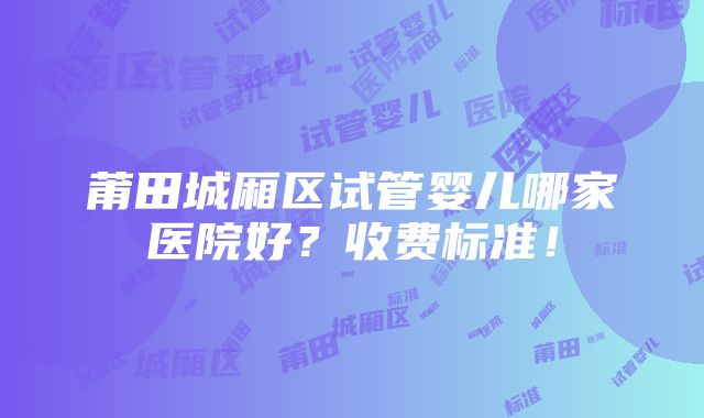 莆田城厢区试管婴儿哪家医院好？收费标准！