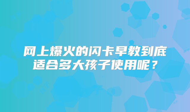 网上爆火的闪卡早教到底适合多大孩子使用呢？