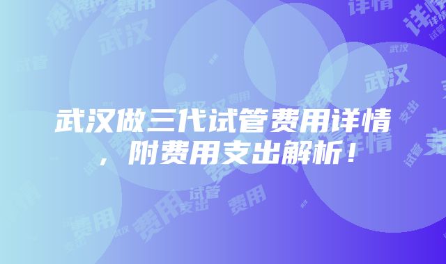 武汉做三代试管费用详情，附费用支出解析！