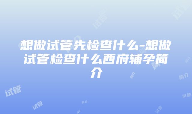 想做试管先检查什么-想做试管检查什么西府辅孕简介