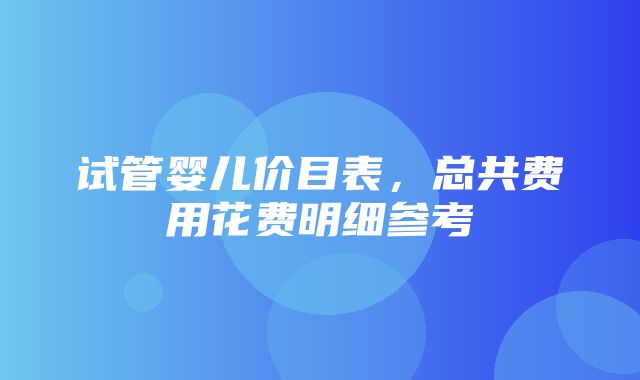 试管婴儿价目表，总共费用花费明细参考