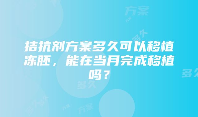 拮抗剂方案多久可以移植冻胚，能在当月完成移植吗？