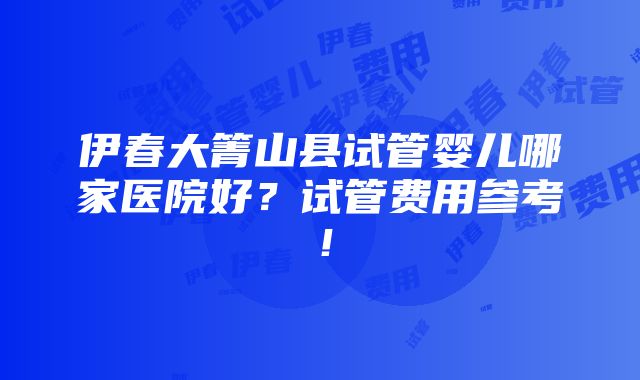 伊春大箐山县试管婴儿哪家医院好？试管费用参考！