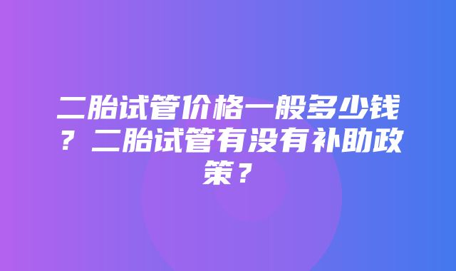 二胎试管价格一般多少钱？二胎试管有没有补助政策？