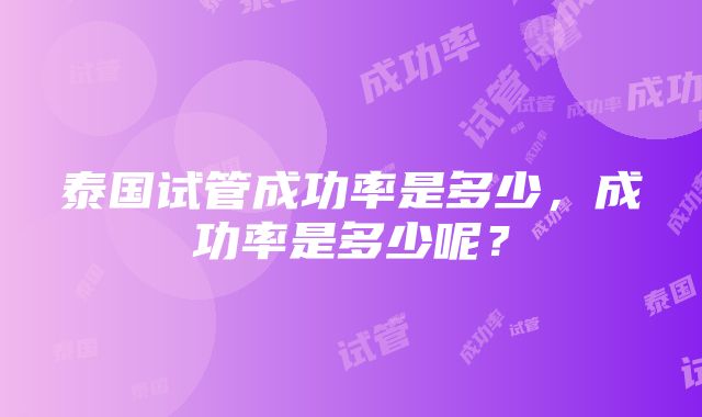 泰国试管成功率是多少，成功率是多少呢？