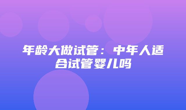 年龄大做试管：中年人适合试管婴儿吗