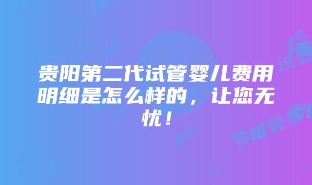 贵阳第二代试管婴儿费用明细是怎么样的，让您无忧！