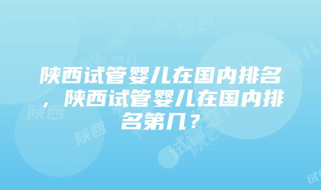 陕西试管婴儿在国内排名，陕西试管婴儿在国内排名第几？